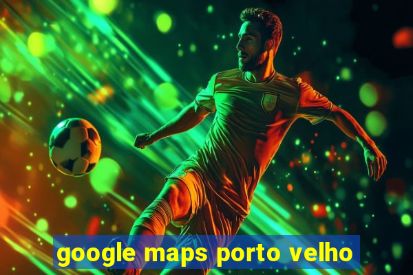 google maps porto velho